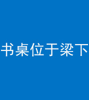 泉州阴阳风水化煞一百四十九——书桌位于梁下